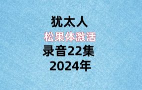 犹太人松果体激活，录音22集。